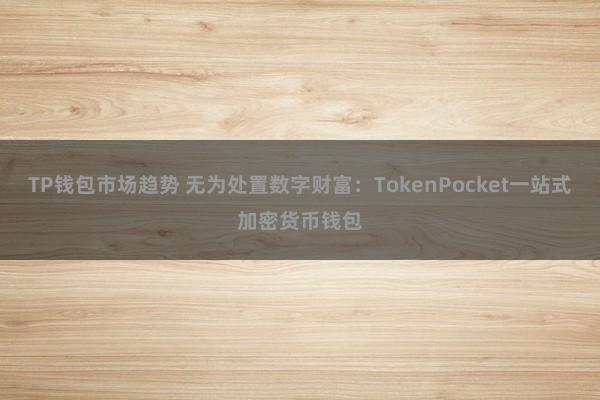 TP钱包市场趋势 无为处置数字财富：TokenPocket一站式加密货币钱包