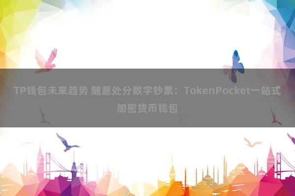 TP钱包未来趋势 随意处分数字钞票：TokenPocket一站式加密货币钱包