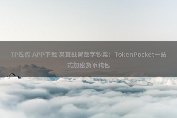 TP钱包 APP下载 爽直处置数字钞票：TokenPocket一站式加密货币钱包