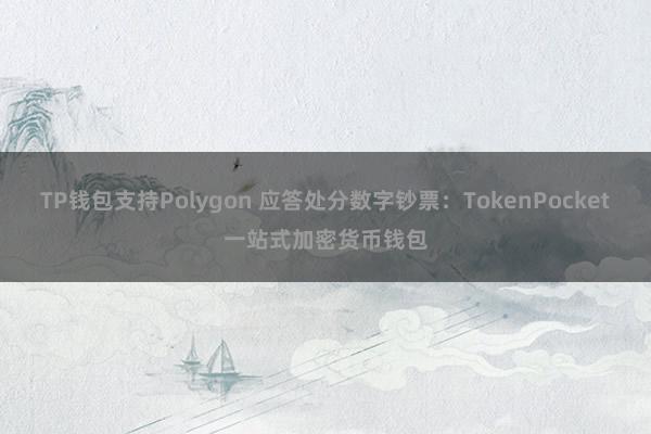 TP钱包支持Polygon 应答处分数字钞票：TokenPocket一站式加密货币钱包