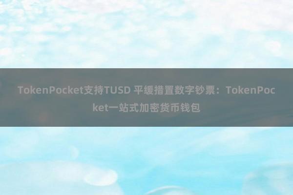 TokenPocket支持TUSD 平缓措置数字钞票：TokenPocket一站式加密货币钱包