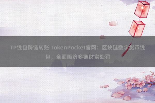 TP钱包跨链转账 TokenPocket官网：区块链数字货币钱包，全面赈济多链财富处罚