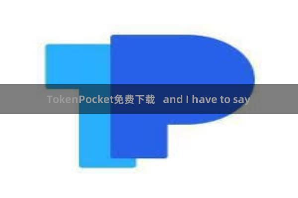 TokenPocket免费下载   and I have to say